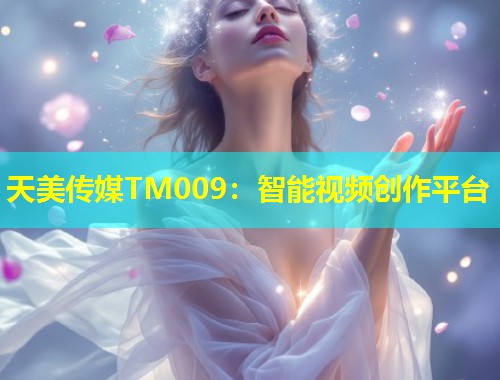 天美传媒TM009：智能视频创作平台