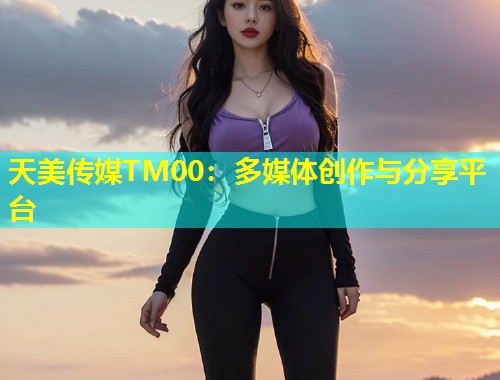 天美传媒TM00：多媒体创作与分享平台