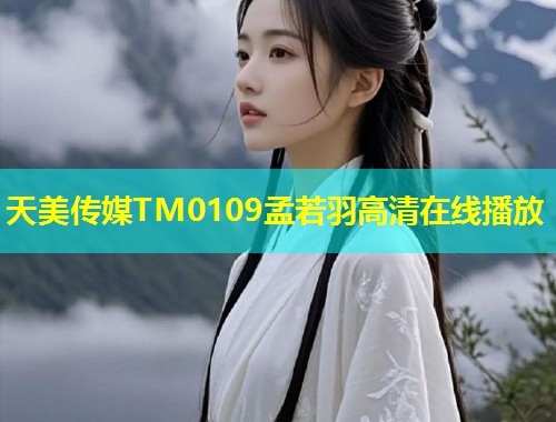 天美传媒TM0109孟若羽高清在线播放