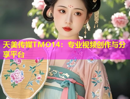 天美传媒TMO14：专业视频创作与分享平台