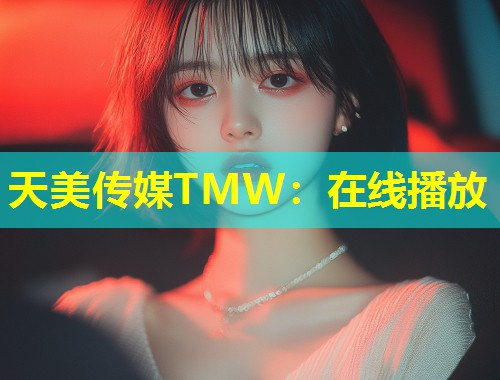 天美传媒TMW：在线播放