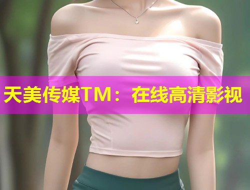 天美传媒TM：在线高清影视