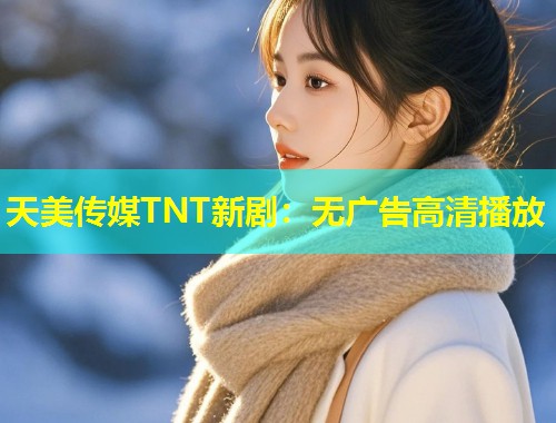 天美传媒TNT新剧：无广告高清播放