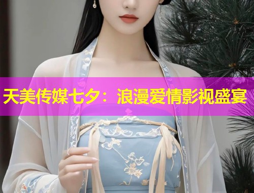 天美传媒七夕：浪漫爱情影视盛宴