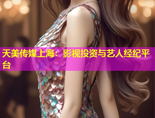 天美传媒上海：影视投资与艺人经纪平台