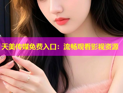 天美传媒免费入口：流畅观看影视资源