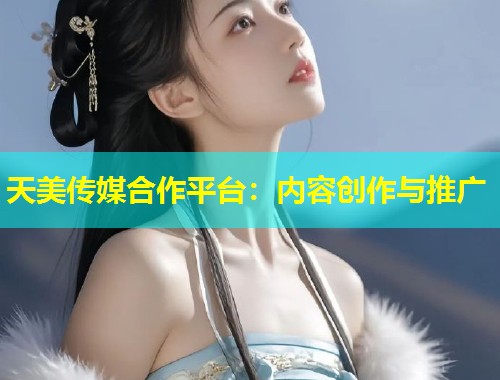 天美传媒合作平台：内容创作与推广
