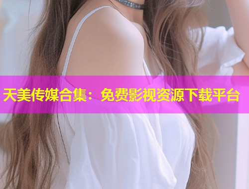 天美传媒合集：免费影视资源下载平台