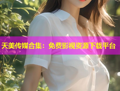 天美传媒合集：免费影视资源下载平台