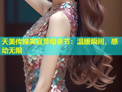 天美传媒吴宜芳母亲节：温暖瞬间，感动无限