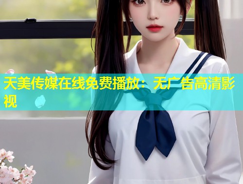 天美传媒在线免费播放：无广告高清影视