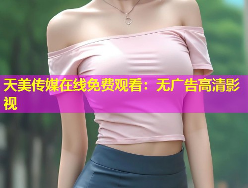 天美传媒在线免费观看：无广告高清影视