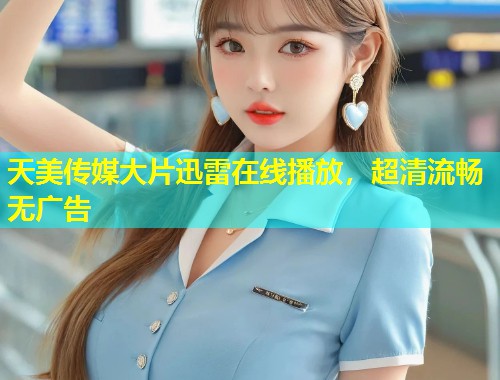天美传媒大片迅雷在线播放，超清流畅无广告