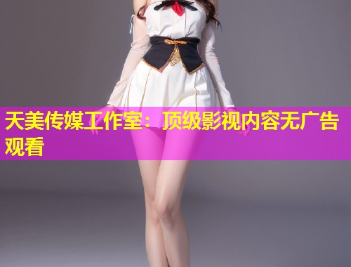 天美传媒工作室：顶级影视内容无广告观看
