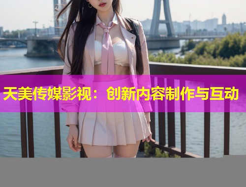 天美传媒影视：创新内容制作与互动
