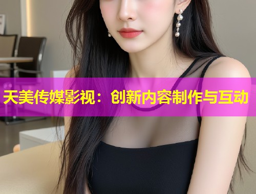 天美传媒影视：创新内容制作与互动