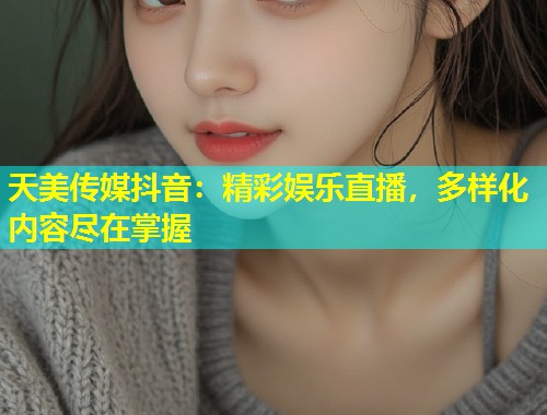天美传媒抖音：精彩娱乐直播，多样化内容尽在掌握