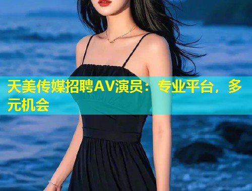 天美传媒招聘AV演员：专业平台，多元机会