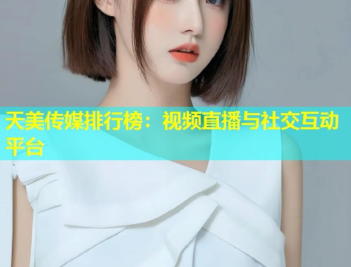 天美传媒排行榜：视频直播与社交互动平台
