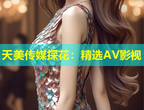 天美传媒探花：精选AV影视