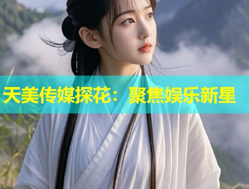 天美传媒探花：聚焦娱乐新星