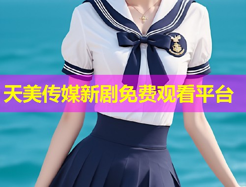 天美传媒新剧免费观看平台