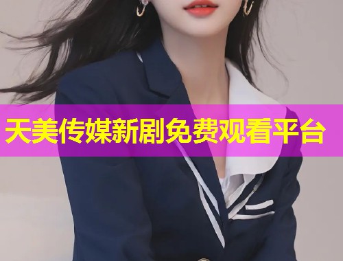天美传媒新剧免费观看平台