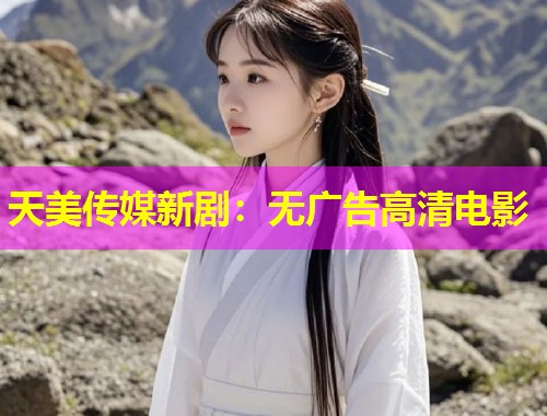 天美传媒新剧：无广告高清电影
