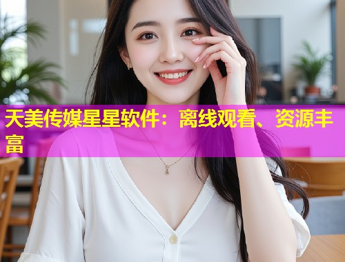 天美传媒星星软件：离线观看、资源丰富