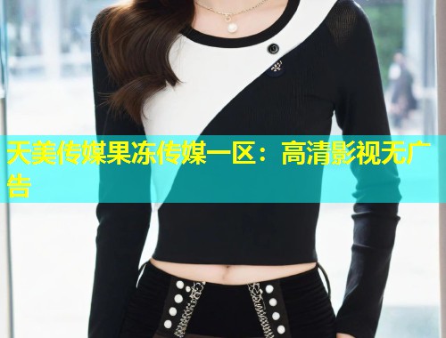 天美传媒果冻传媒一区：高清影视无广告