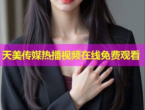 天美传媒热播视频在线免费观看