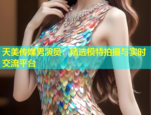 天美传媒男演员：精选模特拍摄与实时交流平台