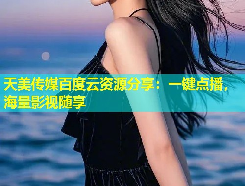 天美传媒百度云资源分享：一键点播，海量影视随享