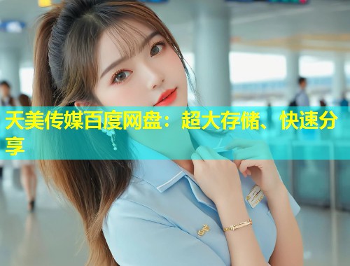 天美传媒百度网盘：超大存储、快速分享
