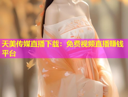 天美传媒直播下载：免费视频直播赚钱平台