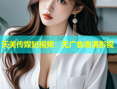 天美传媒短视频：无广告高清影视