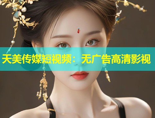 天美传媒短视频：无广告高清影视