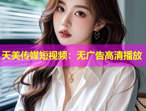 天美传媒短视频：无广告高清播放