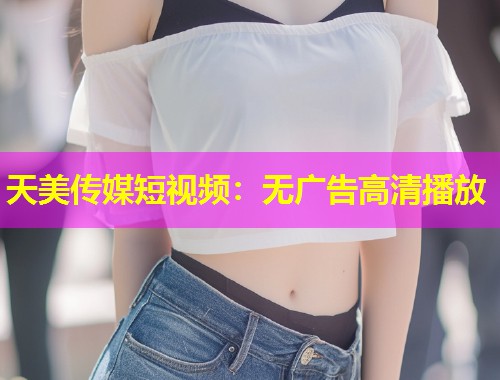 天美传媒短视频：无广告高清播放