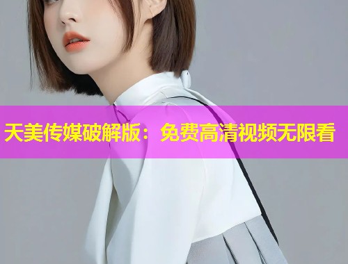 天美传媒破解版：免费高清视频无限看