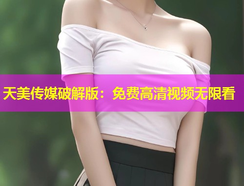 天美传媒破解版：免费高清视频无限看
