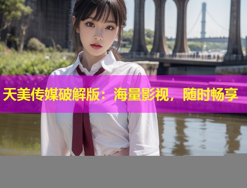 天美传媒破解版：海量影视，随时畅享