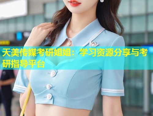 天美传媒考研姐姐：学习资源分享与考研指导平台