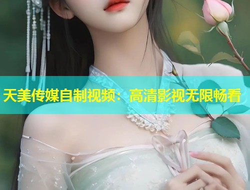 天美传媒自制视频：高清影视无限畅看