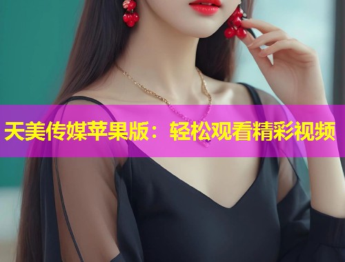 天美传媒苹果版：轻松观看精彩视频