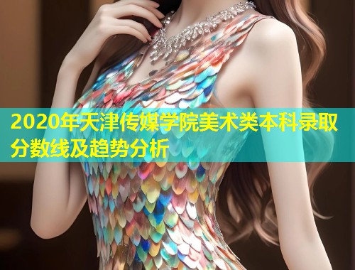2020年天津传媒学院美术类本科录取分数线及趋势分析