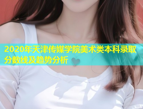 2020年天津传媒学院美术类本科录取分数线及趋势分析