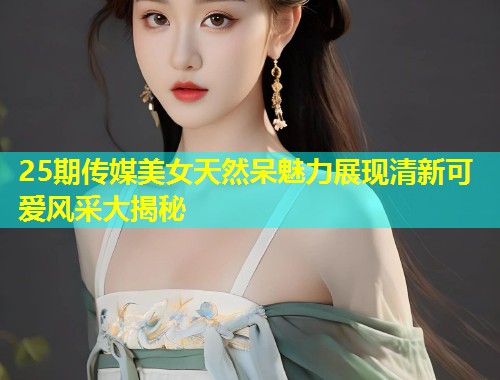 25期传媒美女天然呆魅力展现清新可爱风采大揭秘