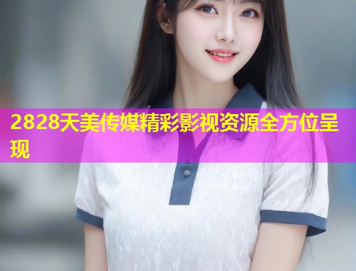 2828天美传媒精彩影视资源全方位呈现