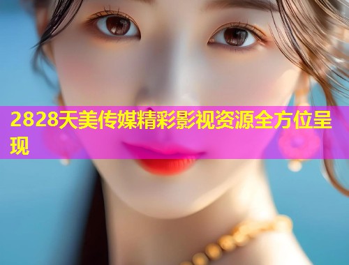 2828天美传媒精彩影视资源全方位呈现